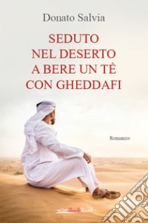 Seduto nel deserto a bere un tè con Gheddafi. E-book. Formato EPUB ebook di Donato Salvia