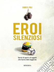 Eroi silenziosiStorie di sport e di oggetti che hanno fatto leggenda. E-book. Formato EPUB ebook di Fabio G. Poli