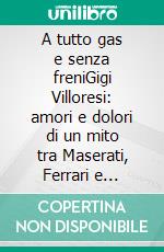 A tutto gas e senza freniGigi Villoresi: amori e dolori di un mito tra Maserati, Ferrari e Lancia. E-book. Formato EPUB