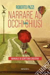 Narrare ad occhi ben chiusiManuale di scrittura creativa. E-book. Formato EPUB ebook di Roberto Pazzi