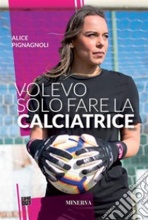 Volevo solo fare la calciatriceStoria di una donna che ha cambiato le regole del gioco. E-book. Formato EPUB ebook di Alice Pignagnoli