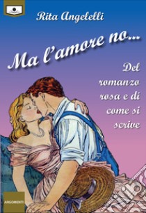 Ma l'amore no...Del romanzo rosa e di come si scrive. E-book. Formato EPUB ebook di Rita Angelelli