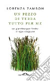 Un pezzo di terra tutto per me: Un giardino per fiorire in ogni stagione. E-book. Formato EPUB ebook