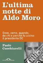 L'ultima notte di Aldo Moro: Dove, come, quando, da chi e perché fu ucciso il presidente DC. E-book. Formato EPUB ebook