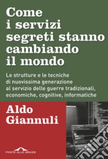 Come i servizi segreti stanno cambiando il mondo: Le strutture e le tecniche di nuovissima generazione al servizio delle guerre tradizionali, economiche, cognitive, informatiche. E-book. Formato PDF ebook di Aldo Giannuli