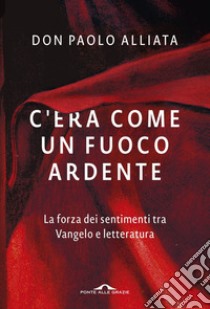 C'era come un fuoco ardente: La forza dei sentimenti tra Vangelo e letteratura. E-book. Formato PDF ebook di Paolo Alliata