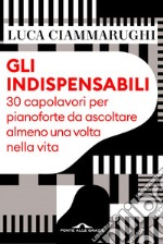 Gli indispensabili: 30 capolavori per pianoforte da ascoltare almeno una volta nella vita. E-book. Formato EPUB ebook