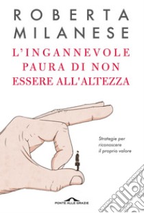 L’ingannevole paura di non essere all’altezza: Strategie per riconoscere il proprio valore. E-book. Formato EPUB ebook di Roberta Milanese