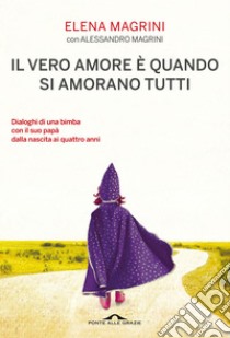 Il vero amore è quando si amorano tutti: Dialoghi di una bimba col suo papà dalla nascita ai quattro anni. E-book. Formato EPUB ebook di Elena Magrini