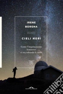 Cieli neri: Come l'inquinamento luminoso ci sta rubando la notte. E-book. Formato EPUB ebook di Irene Borgna