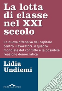 La lotta di classe nel XXI secolo: La nuova offensiva del capitale contro i lavoratori: il quadro mondiale del conflitto e la possibile reazione democratica. E-book. Formato EPUB ebook di Lidia Undiemi