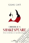 Chiedilo a Shakespeare: Gli antidoti del Bardo al mare delle nostre pene. E-book. Formato EPUB ebook di Cesare Catà