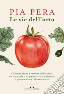 Le vie dell'orto: Coltivare verdura e frutta sul balcone, sul davanzale o in piena terra, e difendere il proprio diritto alla semplicità. E-book. Formato EPUB ebook di Pia Pera