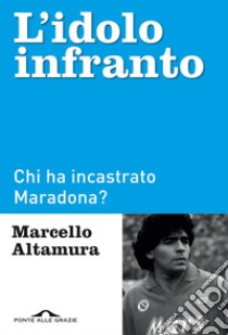 L'idolo infranto: Chi ha incastrato Maradona?. E-book. Formato PDF ebook di Marcello Altamura