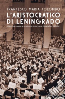 L'aristocratico di Leningrado: Viaggi tra musica, arte, cinema, letteratura, fotografia e cocktail. E-book. Formato EPUB ebook di Francesco Maria Colombo