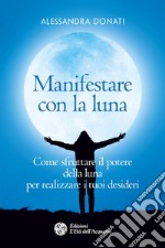 Manifestare con la luna: Come sfruttare il potere della luna per realizzare i tuoi desideri. E-book. Formato EPUB ebook