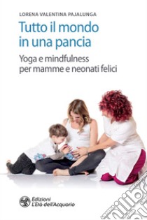 Tutto il mondo in una pancia: Yoga e mindfulness per mamme e neonati felici. E-book. Formato EPUB ebook di Lorena Valentina Pajalunga