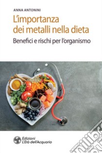 L'importanza dei metalli nella dieta: Benefici e rischi per l'organismo. E-book. Formato EPUB ebook di Anna Antonini