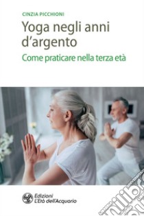 Yoga negli anni d'argento: Come praticare nella terza età. E-book. Formato PDF ebook di Cinzia Picchioni