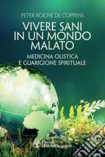 Vivere sani in un mondo malato: Medicina olistica e guarigione spirituale. E-book. Formato EPUB ebook di Peter Roche de Coppens