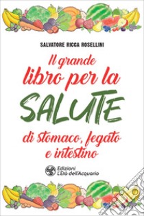 Il grande libro per la salute di stomaco, fegato e intestino. E-book. Formato PDF ebook di Salvatore Ricca Rosellini