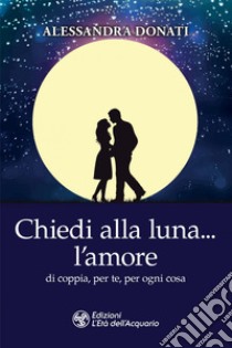 Chiedi alla luna… l'amore: di coppia, per te, per ogni cosa. E-book. Formato EPUB ebook di Alessandra Donati