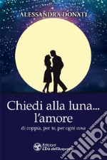 Chiedi alla luna… l'amore: di coppia, per te, per ogni cosa. E-book. Formato EPUB ebook