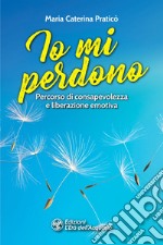 Io mi perdono: Percorso di consapevolezza e liberazione emotiva. E-book. Formato EPUB