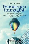 Pensare per immagini: Un viaggio nell’immaginazione e i suoi mille volti, attraverso intuizioni, pratica e ricerche. E-book. Formato EPUB ebook di Matteo Ficara