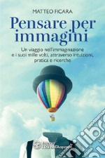 Pensare per immagini: Un viaggio nell’immaginazione e i suoi mille volti, attraverso intuizioni, pratica e ricerche. E-book. Formato PDF ebook