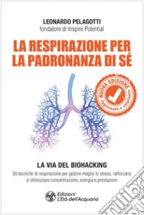 La respirazione per la padronanza di sé: La via del Biohacking. 30 tecniche di respirazione per gestire meglio lo stress, rafforzarsi e ottimizzare concentrazione, energia e prestazioni. E-book. Formato EPUB ebook di Leonardo Pelagotti