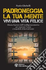 Padroneggia la tua mente. Vivi una vita felice: Sfrutta il potere dell'intelligenza emotiva per superare l'ansia e impedirle di farti del male. E-book. Formato EPUB ebook