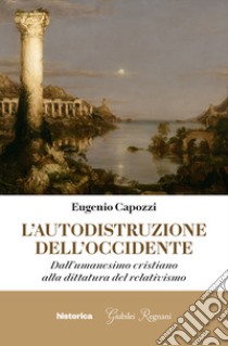 L'Autodistruzione dell'Occidente: Dall'umanesimo cristiano alla dittatura del relativismo. E-book. Formato EPUB ebook di Eugenio Capozzi