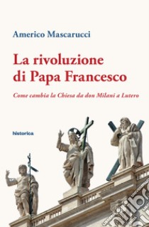 La rivoluzione di Papa Francesco: Come cambia la Chiesa da don Milani a Lutero. E-book. Formato EPUB ebook di Americo Mascarucci