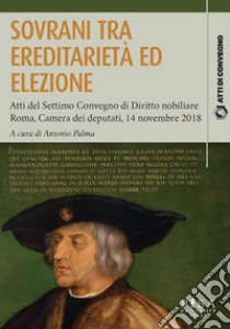 Sovrani tra ereditarietà ed elezioneAtti del Settimo Convegno di Diritto nobiliare. Roma 14 novembre 2018. E-book. Formato PDF ebook di AA.VV.