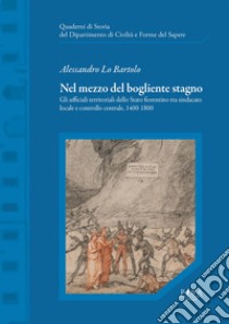 Nel mezzo del bogliente stagno. Gli ufficiali territoriali dello Stato fiorentino tra sindacato locale e controllo centrale, 1400-1800 ebook di Lo Bartolo Alessandro