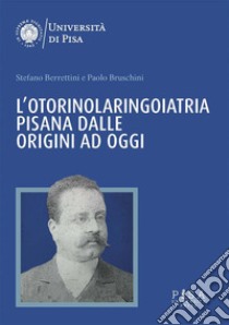 L’Otorinolaringoiatria pisana dalle origini ad oggi. E-book. Formato PDF ebook di Stefano Berrettini