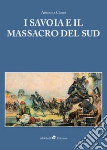 I Savoia e il Massacro del Sud. E-book. Formato EPUB ebook di Antonio Ciano