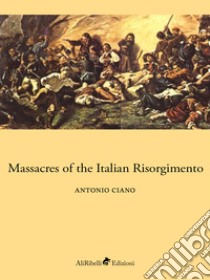 Massacres of the Italian Risorgimento. E-book. Formato EPUB ebook di Antonio Ciano