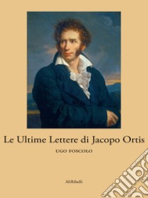 Le Ultime Lettere di Jacopo Ortis. E-book. Formato Mobipocket ebook di Ugo Foscolo