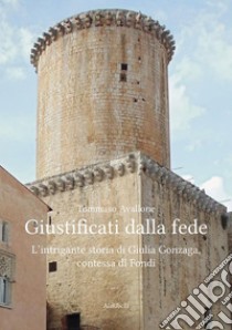 Giustificati dalla fedeL’intrigante storia di Giulia Gonzaga, contessa di Fondi. E-book. Formato EPUB ebook di Tommaso Avallone