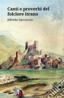 Canti e proverbi del folclore itrano. E-book. Formato EPUB ebook di Alfredo Saccoccio