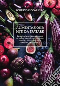 Alimentazione: miti da sfatareConoscere la verità per difendersi da bugie e leggende metropolitane, mangiare bene, prevenire le malattie e vivere a lungo. E-book. Formato EPUB ebook di Roberto Ciccariello