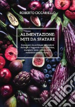 Alimentazione: miti da sfatareConoscere la verità per difendersi da bugie e leggende metropolitane, mangiare bene, prevenire le malattie e vivere a lungo. E-book. Formato EPUB ebook