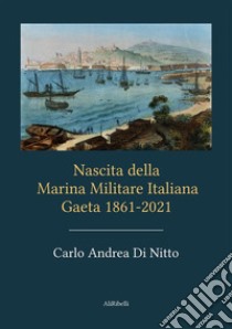 Nascita della Marina Militare ItalianaGaeta 1861-2021. E-book. Formato EPUB ebook di Carlo Andrea Di Nitto