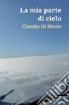 La mia parte di cielo. E-book. Formato EPUB ebook di Claudio Di Blasio