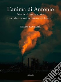 L’anima di Antonio. Storia di un operaio metalmeccanico morto sul lavoro. E-book. Formato EPUB ebook di Delio Fantasia