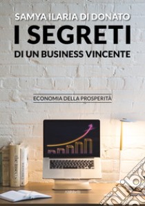 I segreti di un business vincenteEconomia della prosperità. E-book. Formato EPUB ebook di Samya Ilaria Di Donato