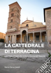 La cattedrale di TerracinaLa chiesa, il fregio del portico, l’icona dell’Assunta. E-book. Formato EPUB ebook di Maria Elena Catelli