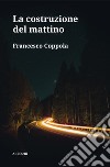 La costruzione del mattino. E-book. Formato EPUB ebook di Francesco Coppola